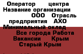 Оператор Call-центра › Название организации ­ Call-Telecom, ООО › Отрасль предприятия ­ АХО › Минимальный оклад ­ 45 000 - Все города Работа » Вакансии   . Крым,Старый Крым